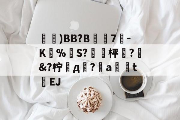 鑓)BB?B7疉-K圅%勪S?簐攈枰櫼?髿&amp;?柠д崚?嬒a荖釮tEJ的简单介绍-体育数据